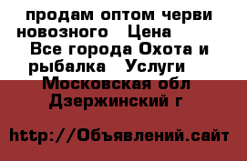 продам оптом черви новозного › Цена ­ 600 - Все города Охота и рыбалка » Услуги   . Московская обл.,Дзержинский г.